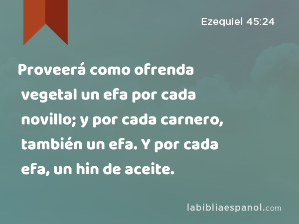 Proveerá como ofrenda vegetal un efa por cada novillo; y por cada carnero, también un efa. Y por cada efa, un hin de aceite. - Ezequiel 45:24