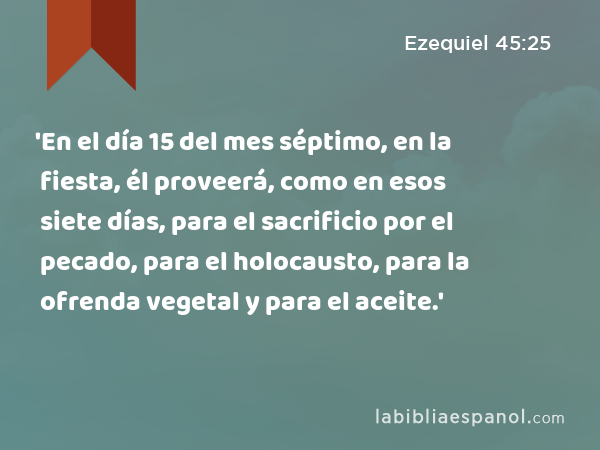 'En el día 15 del mes séptimo, en la fiesta, él proveerá, como en esos siete días, para el sacrificio por el pecado, para el holocausto, para la ofrenda vegetal y para el aceite.' - Ezequiel 45:25