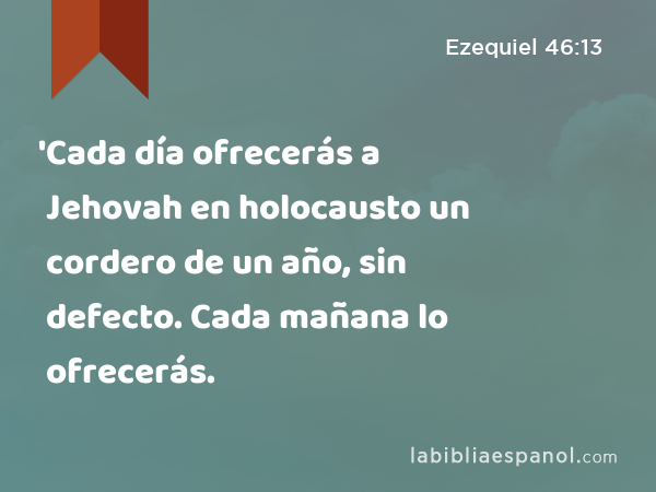 'Cada día ofrecerás a Jehovah en holocausto un cordero de un año, sin defecto. Cada mañana lo ofrecerás. - Ezequiel 46:13