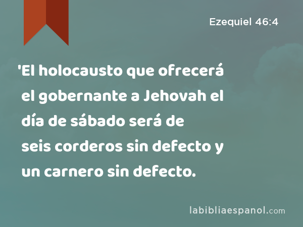 'El holocausto que ofrecerá el gobernante a Jehovah el día de sábado será de seis corderos sin defecto y un carnero sin defecto. - Ezequiel 46:4