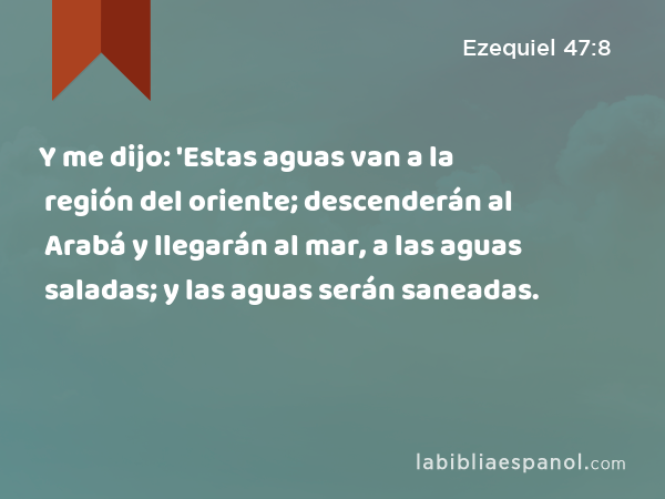 Y me dijo: 'Estas aguas van a la región del oriente; descenderán al Arabá y llegarán al mar, a las aguas saladas; y las aguas serán saneadas. - Ezequiel 47:8