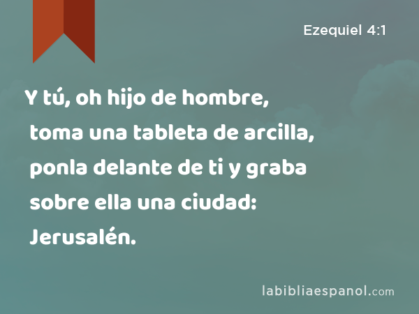 Y tú, oh hijo de hombre, toma una tableta de arcilla, ponla delante de ti y graba sobre ella una ciudad: Jerusalén. - Ezequiel 4:1