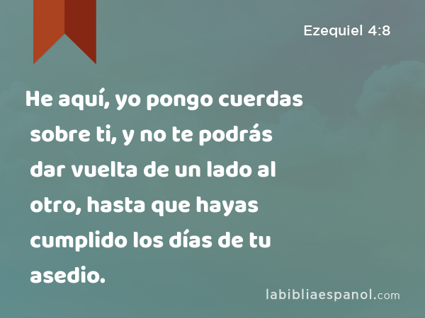 He aquí, yo pongo cuerdas sobre ti, y no te podrás dar vuelta de un lado al otro, hasta que hayas cumplido los días de tu asedio. - Ezequiel 4:8