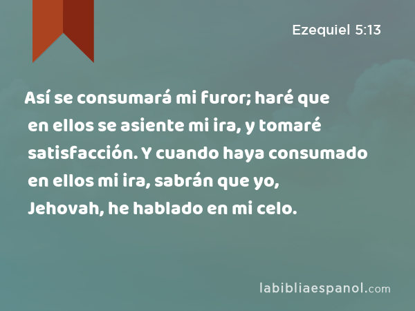 Así se consumará mi furor; haré que en ellos se asiente mi ira, y tomaré satisfacción. Y cuando haya consumado en ellos mi ira, sabrán que yo, Jehovah, he hablado en mi celo. - Ezequiel 5:13