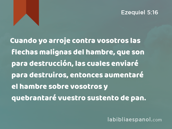 Cuando yo arroje contra vosotros las flechas malignas del hambre, que son para destrucción, las cuales enviaré para destruiros, entonces aumentaré el hambre sobre vosotros y quebrantaré vuestro sustento de pan. - Ezequiel 5:16