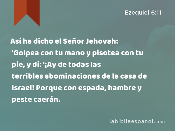 Así ha dicho el Señor Jehovah: 'Golpea con tu mano y pisotea con tu pie, y di: ‘¡Ay de todas las terribles abominaciones de la casa de Israel! Porque con espada, hambre y peste caerán. - Ezequiel 6:11