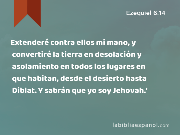 Extenderé contra ellos mi mano, y convertiré la tierra en desolación y asolamiento en todos los lugares en que habitan, desde el desierto hasta Diblat. Y sabrán que yo soy Jehovah.' - Ezequiel 6:14