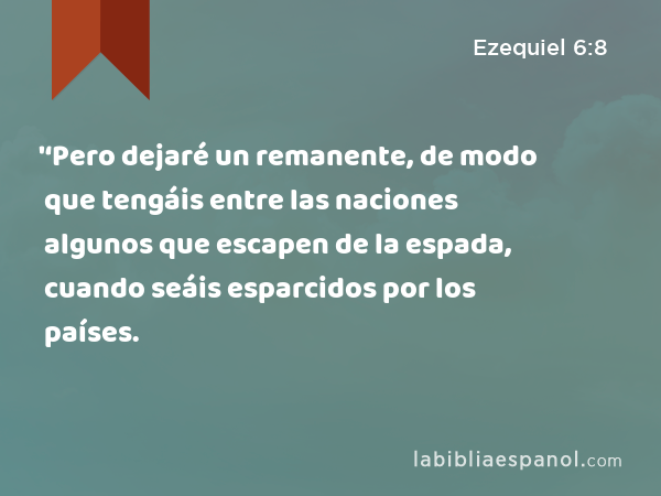 '‘Pero dejaré un remanente, de modo que tengáis entre las naciones algunos que escapen de la espada, cuando seáis esparcidos por los países. - Ezequiel 6:8