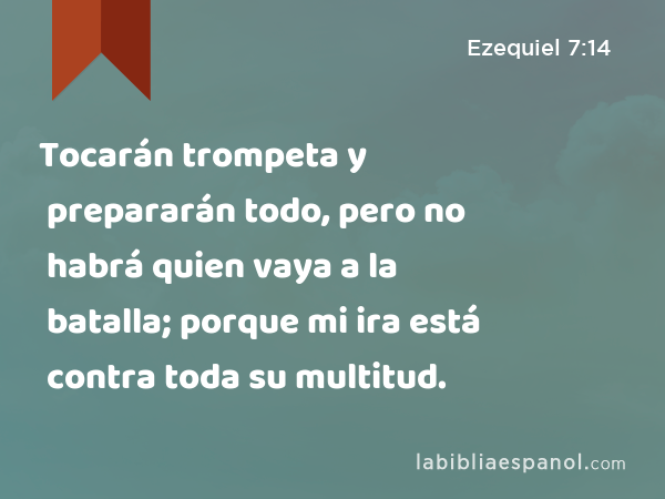 Tocarán trompeta y prepararán todo, pero no habrá quien vaya a la batalla; porque mi ira está contra toda su multitud. - Ezequiel 7:14