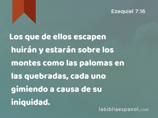 Los que de ellos escapen huirán y estarán sobre los montes como las palomas en las quebradas, cada uno gimiendo a causa de su iniquidad. - Ezequiel 7:16