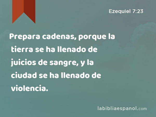 Prepara cadenas, porque la tierra se ha llenado de juicios de sangre, y la ciudad se ha llenado de violencia. - Ezequiel 7:23