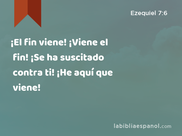 ¡El fin viene! ¡Viene el fin! ¡Se ha suscitado contra ti! ¡He aquí que viene! - Ezequiel 7:6