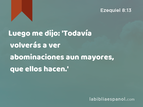 Luego me dijo: 'Todavía volverás a ver abominaciones aun mayores, que ellos hacen.' - Ezequiel 8:13