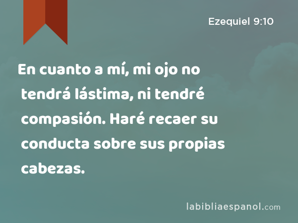 En cuanto a mí, mi ojo no tendrá lástima, ni tendré compasión. Haré recaer su conducta sobre sus propias cabezas. - Ezequiel 9:10