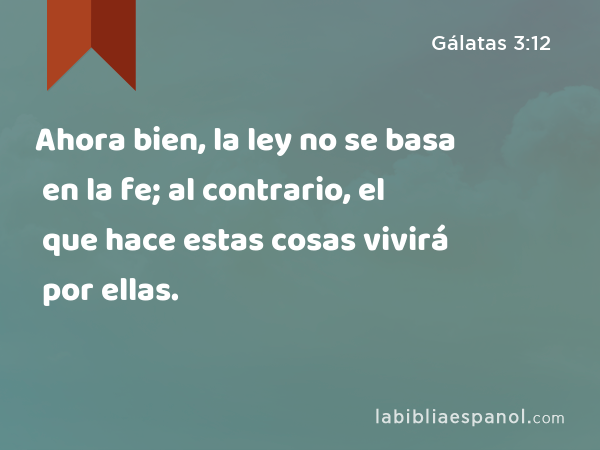 Ahora bien, la ley no se basa en la fe; al contrario, el que hace estas cosas vivirá por ellas. - Gálatas 3:12