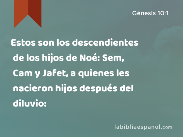 Estos son los descendientes de los hijos de Noé: Sem, Cam y Jafet, a quienes les nacieron hijos después del diluvio: - Génesis 10:1