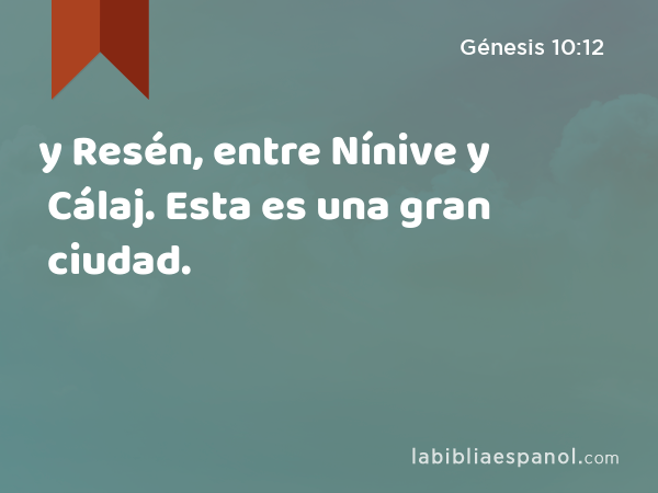 y Resén, entre Nínive y Cálaj. Esta es una gran ciudad. - Génesis 10:12