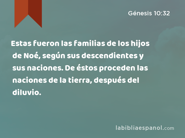 Estas fueron las familias de los hijos de Noé, según sus descendientes y sus naciones. De éstos proceden las naciones de la tierra, después del diluvio. - Génesis 10:32