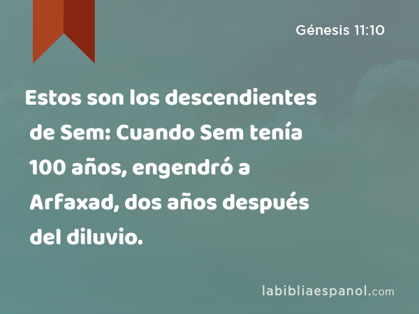 Estos son los descendientes de Sem: Cuando Sem tenía 100 años, engendró a Arfaxad, dos años después del diluvio. - Génesis 11:10