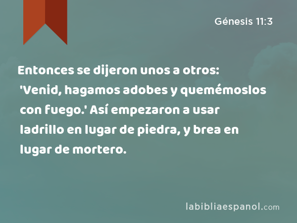 Entonces se dijeron unos a otros: 'Venid, hagamos adobes y quemémoslos con fuego.' Así empezaron a usar ladrillo en lugar de piedra, y brea en lugar de mortero. - Génesis 11:3