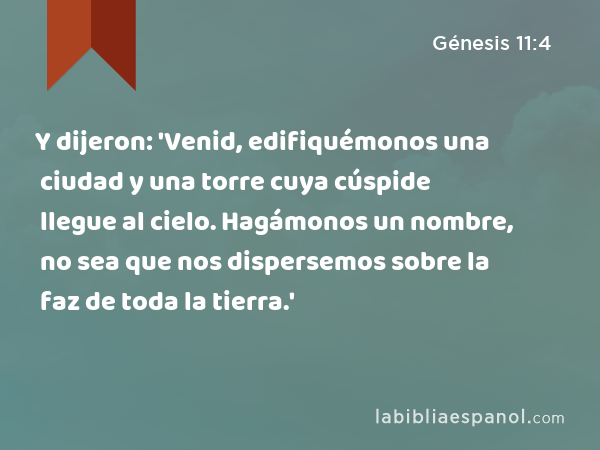 Y dijeron: 'Venid, edifiquémonos una ciudad y una torre cuya cúspide llegue al cielo. Hagámonos un nombre, no sea que nos dispersemos sobre la faz de toda la tierra.' - Génesis 11:4