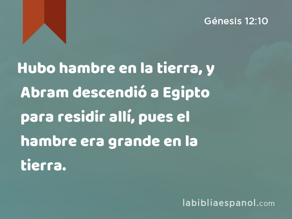 Hubo hambre en la tierra, y Abram descendió a Egipto para residir allí, pues el hambre era grande en la tierra. - Génesis 12:10