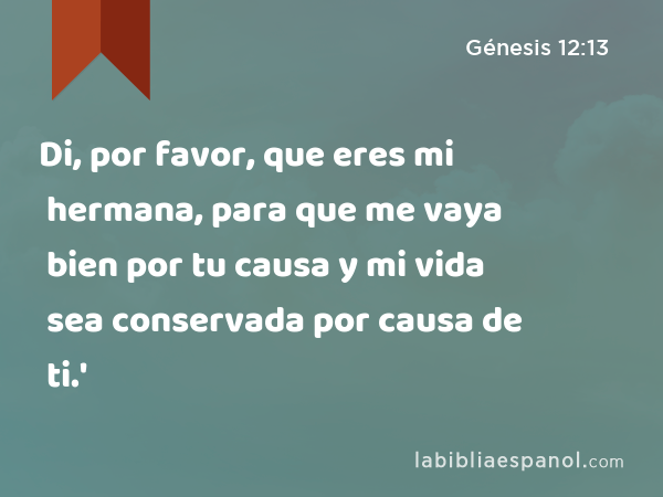 Di, por favor, que eres mi hermana, para que me vaya bien por tu causa y mi vida sea conservada por causa de ti.' - Génesis 12:13