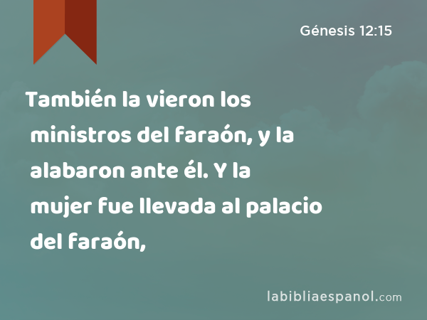 También la vieron los ministros del faraón, y la alabaron ante él. Y la mujer fue llevada al palacio del faraón, - Génesis 12:15