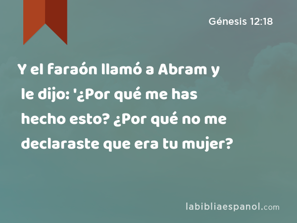 Y el faraón llamó a Abram y le dijo: '¿Por qué me has hecho esto? ¿Por qué no me declaraste que era tu mujer? - Génesis 12:18