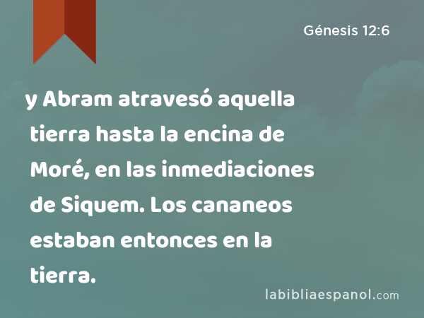 y Abram atravesó aquella tierra hasta la encina de Moré, en las inmediaciones de Siquem. Los cananeos estaban entonces en la tierra. - Génesis 12:6