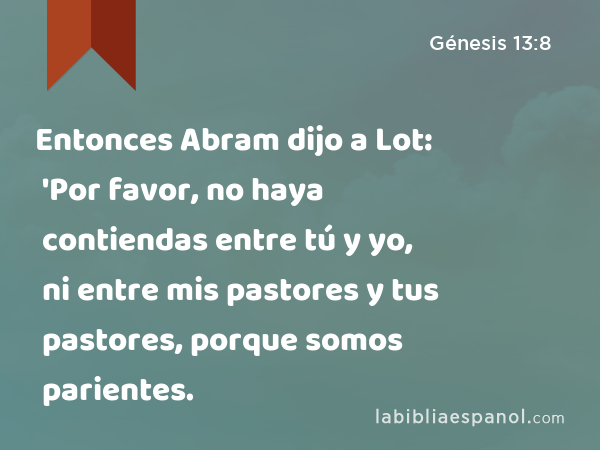 Entonces Abram dijo a Lot: 'Por favor, no haya contiendas entre tú y yo, ni entre mis pastores y tus pastores, porque somos parientes. - Génesis 13:8