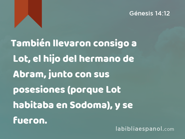 También llevaron consigo a Lot, el hijo del hermano de Abram, junto con sus posesiones (porque Lot habitaba en Sodoma), y se fueron. - Génesis 14:12