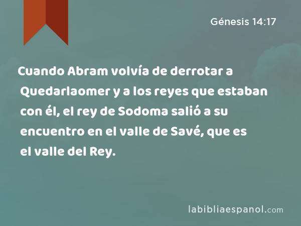 Cuando Abram volvía de derrotar a Quedarlaomer y a los reyes que estaban con él, el rey de Sodoma salió a su encuentro en el valle de Savé, que es el valle del Rey. - Génesis 14:17