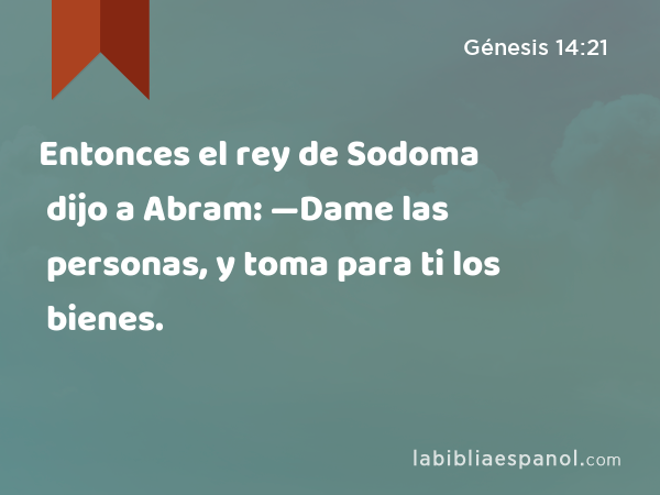 Entonces el rey de Sodoma dijo a Abram: —Dame las personas, y toma para ti los bienes. - Génesis 14:21