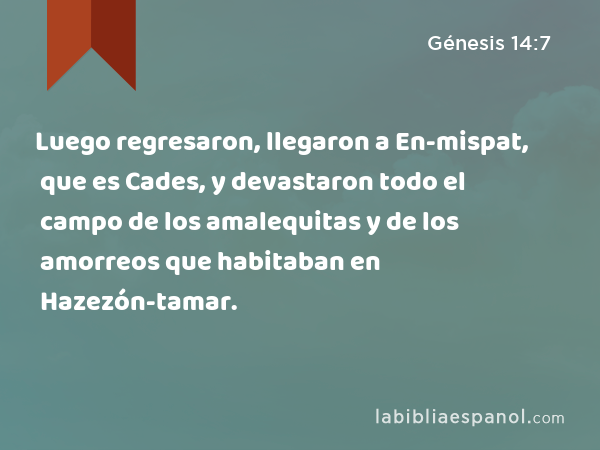 Luego regresaron, llegaron a En-mispat, que es Cades, y devastaron todo el campo de los amalequitas y de los amorreos que habitaban en Hazezón-tamar. - Génesis 14:7