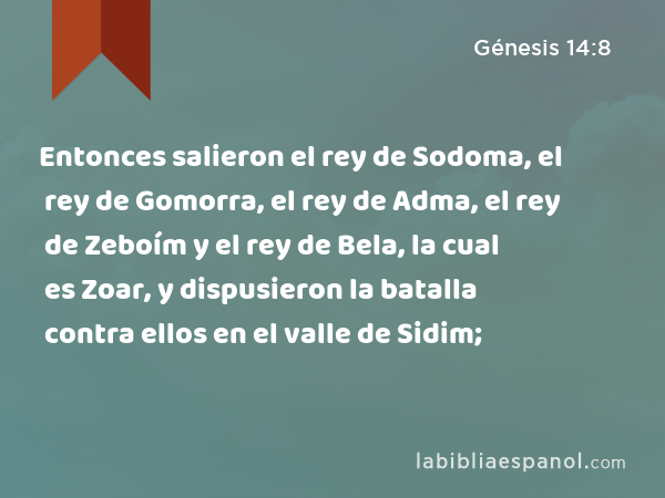 Entonces salieron el rey de Sodoma, el rey de Gomorra, el rey de Adma, el rey de Zeboím y el rey de Bela, la cual es Zoar, y dispusieron la batalla contra ellos en el valle de Sidim; - Génesis 14:8