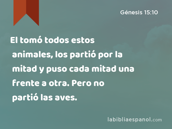 El tomó todos estos animales, los partió por la mitad y puso cada mitad una frente a otra. Pero no partió las aves. - Génesis 15:10