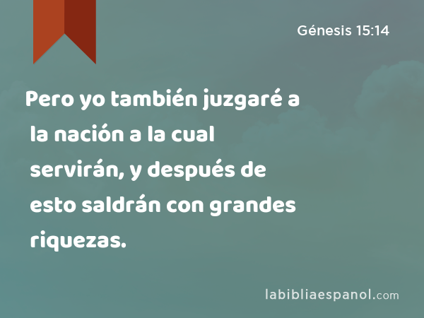 Pero yo también juzgaré a la nación a la cual servirán, y después de esto saldrán con grandes riquezas. - Génesis 15:14