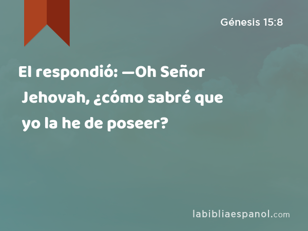 El respondió: —Oh Señor Jehovah, ¿cómo sabré que yo la he de poseer? - Génesis 15:8