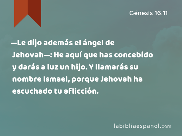 —Le dijo además el ángel de Jehovah—: He aquí que has concebido y darás a luz un hijo. Y llamarás su nombre Ismael, porque Jehovah ha escuchado tu aflicción. - Génesis 16:11