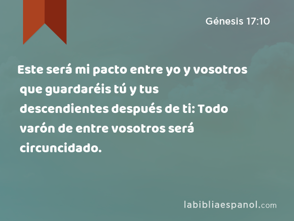 Este será mi pacto entre yo y vosotros que guardaréis tú y tus descendientes después de ti: Todo varón de entre vosotros será circuncidado. - Génesis 17:10