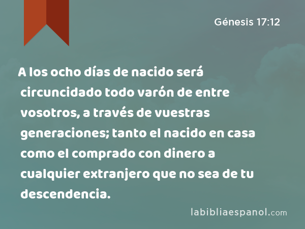 A los ocho días de nacido será circuncidado todo varón de entre vosotros, a través de vuestras generaciones; tanto el nacido en casa como el comprado con dinero a cualquier extranjero que no sea de tu descendencia. - Génesis 17:12