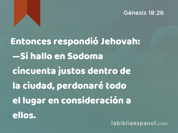 Entonces respondió Jehovah: —Si hallo en Sodoma cincuenta justos dentro de la ciudad, perdonaré todo el lugar en consideración a ellos. - Génesis 18:26