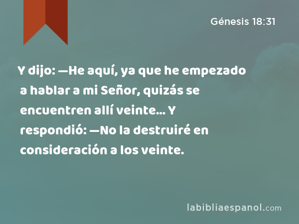 Y dijo: —He aquí, ya que he empezado a hablar a mi Señor, quizás se encuentren allí veinte… Y respondió: —No la destruiré en consideración a los veinte. - Génesis 18:31