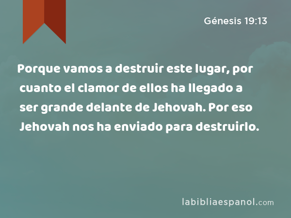 Porque vamos a destruir este lugar, por cuanto el clamor de ellos ha llegado a ser grande delante de Jehovah. Por eso Jehovah nos ha enviado para destruirlo. - Génesis 19:13