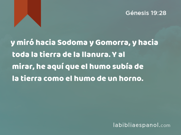 y miró hacia Sodoma y Gomorra, y hacia toda la tierra de la llanura. Y al mirar, he aquí que el humo subía de la tierra como el humo de un horno. - Génesis 19:28