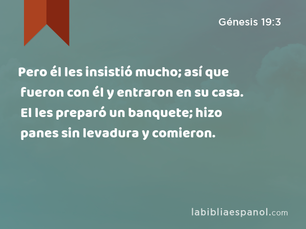 Pero él les insistió mucho; así que fueron con él y entraron en su casa. El les preparó un banquete; hizo panes sin levadura y comieron. - Génesis 19:3