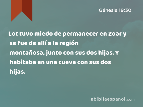 Lot tuvo miedo de permanecer en Zoar y se fue de allí a la región montañosa, junto con sus dos hijas. Y habitaba en una cueva con sus dos hijas. - Génesis 19:30