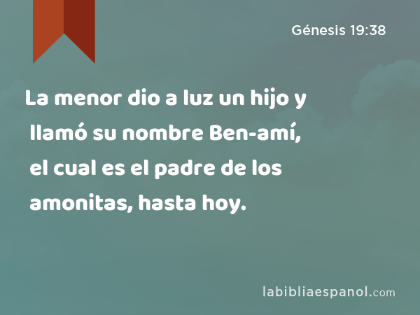 La menor dio a luz un hijo y llamó su nombre Ben-amí, el cual es el padre de los amonitas, hasta hoy. - Génesis 19:38