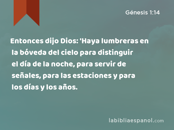 Entonces dijo Dios: 'Haya lumbreras en la bóveda del cielo para distinguir el día de la noche, para servir de señales, para las estaciones y para los días y los años. - Génesis 1:14